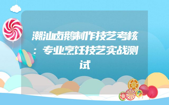 潮汕卤鹅制作技艺考核：专业烹饪技艺实战测试