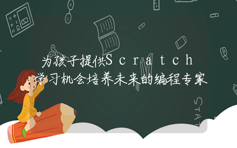 为孩子提供Scratch学习机会培养未来的编程专家