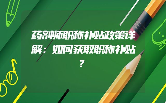 药剂师职称补贴政策详解：如何获取职称补贴？