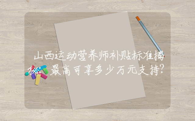 山西运动营养师补贴标准揭秘：最高可享多少万元支持？