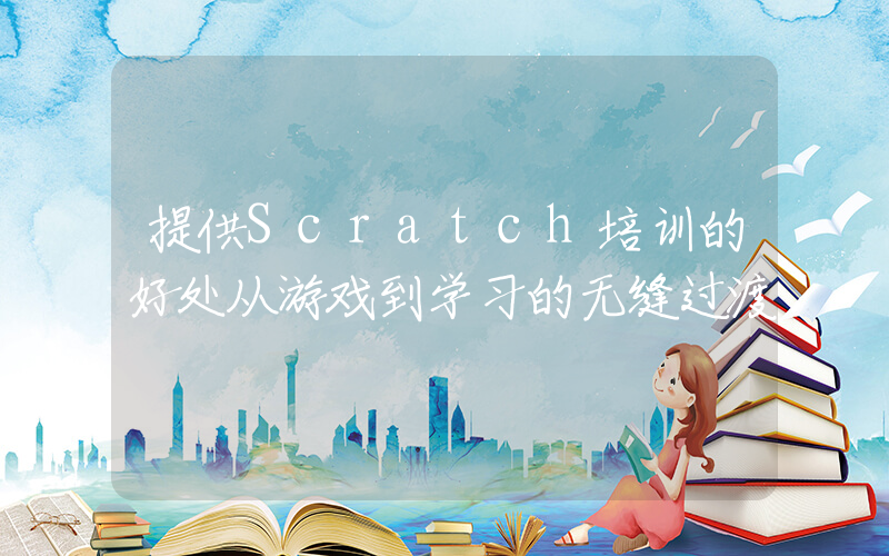 提供Scratch培训的好处从游戏到学习的无缝过渡