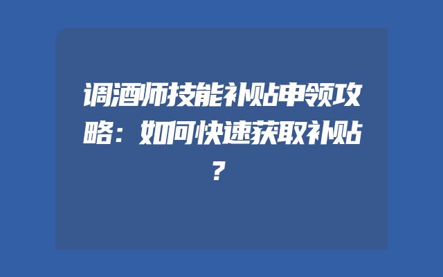 调酒师技能补贴申领攻略：如何快速获取补贴？
