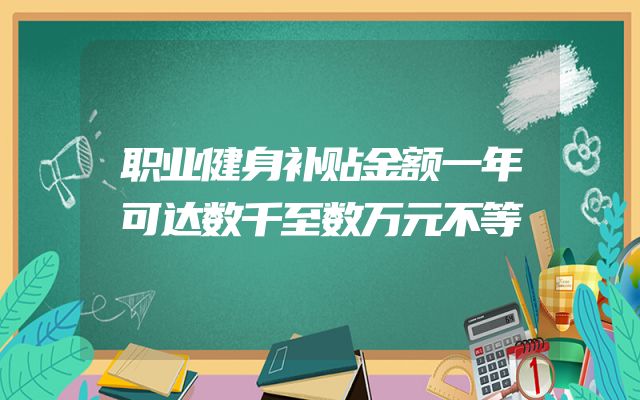 职业健身补贴金额一年可达数千至数万元不等