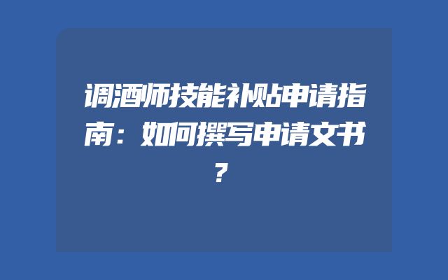 调酒师技能补贴申请指南：如何撰写申请文书？