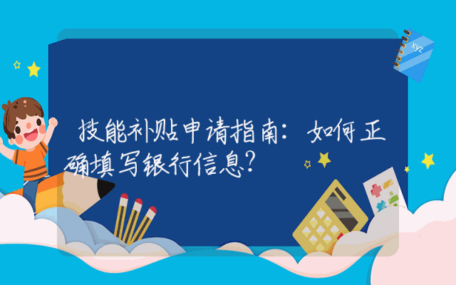 技能补贴申请指南：如何正确填写银行信息？