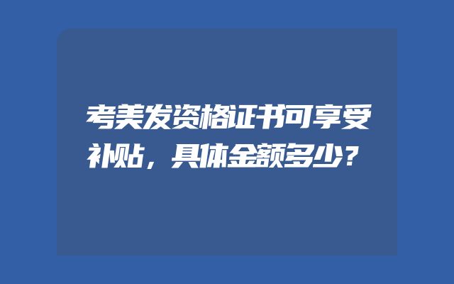 考美发资格证书可享受补贴，具体金额多少？