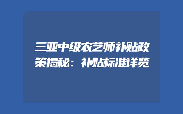 三亚中级农艺师补贴政策揭秘：补贴标准详览