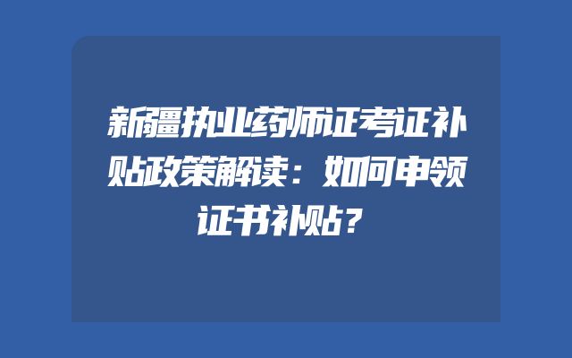 新疆执业药师证考证补贴政策解读：如何申领证书补贴？