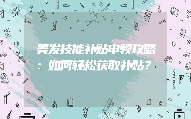 美发技能补贴申领攻略：如何轻松获取补贴？