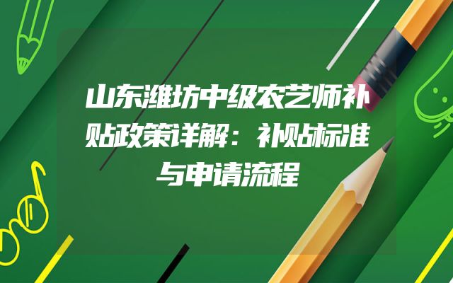 山东潍坊中级农艺师补贴政策详解：补贴标准与申请流程