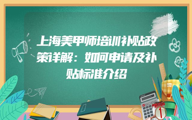 上海美甲师培训补贴政策详解：如何申请及补贴标准介绍