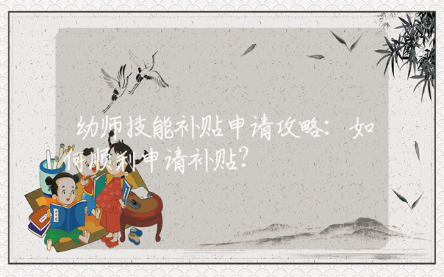 幼师技能补贴申请攻略：如何顺利申请补贴？