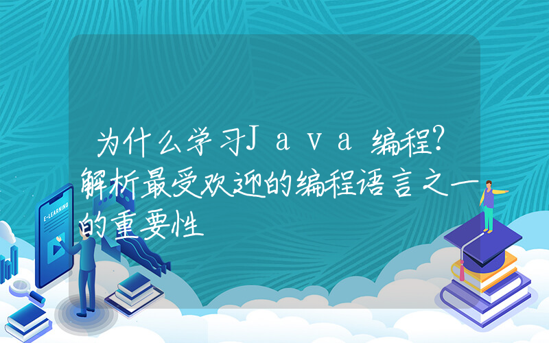 为什么学习Java编程？解析最受欢迎的编程语言之一的重要性