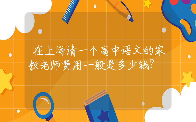 在上海请一个高中语文的家教老师费用一般是多少钱？