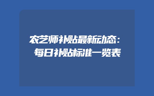 农艺师补贴最新动态：每日补贴标准一览表