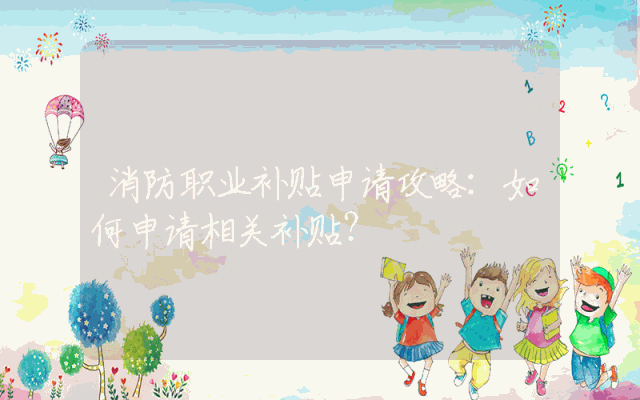消防职业补贴申请攻略：如何申请相关补贴？