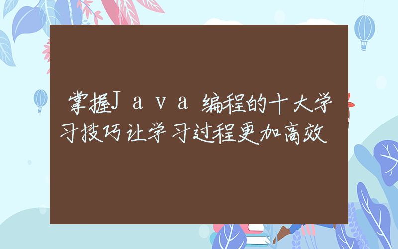 掌握Java编程的十大学习技巧让学习过程更加高效