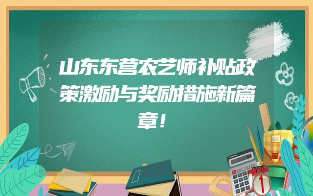 山东东营农艺师补贴政策激励与奖励措施新篇章！
