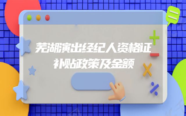 芜湖演出经纪人资格证补贴政策及金额