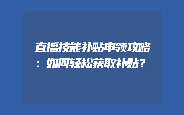 直播技能补贴申领攻略：如何轻松获取补贴？