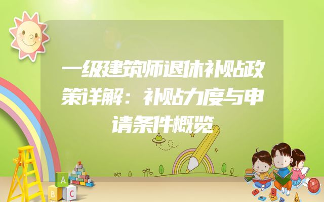 一级建筑师退休补贴政策详解：补贴力度与申请条件概览