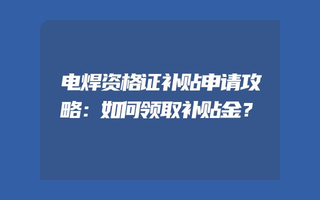 电焊资格证补贴申请攻略：如何领取补贴金？