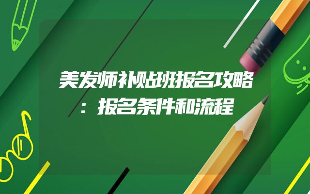 美发师补贴班报名攻略：报名条件和流程