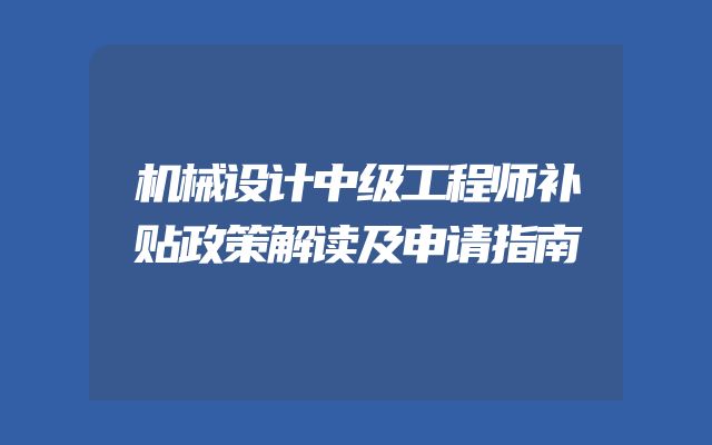 机械设计中级工程师补贴政策解读及申请指南