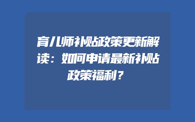 育儿师补贴政策更新解读：如何申请最新补贴政策福利？