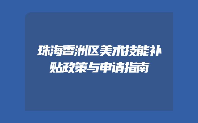 珠海香洲区美术技能补贴政策与申请指南