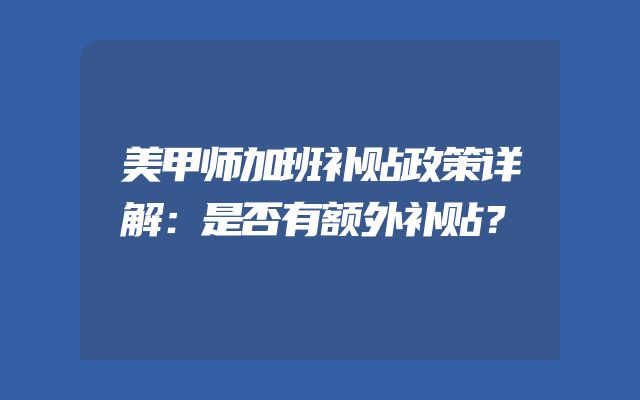 美甲师加班补贴政策详解：是否有额外补贴？