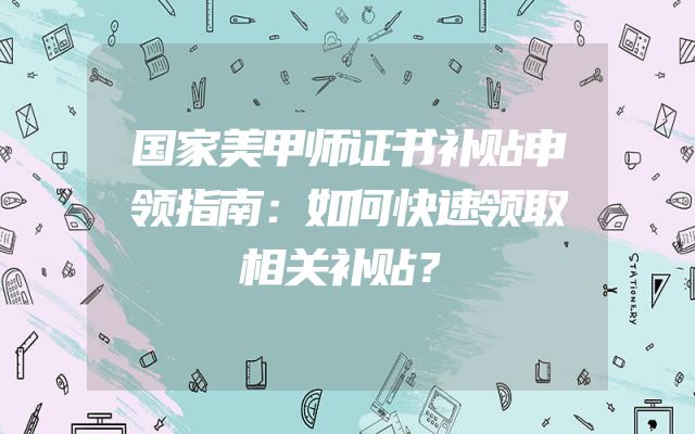 国家美甲师证书补贴申领指南：如何快速领取相关补贴？