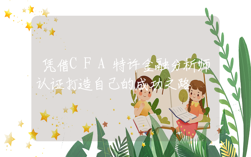 凭借CFA特许金融分析师认证打造自己的成功之路