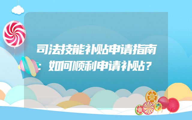 司法技能补贴申请指南：如何顺利申请补贴？