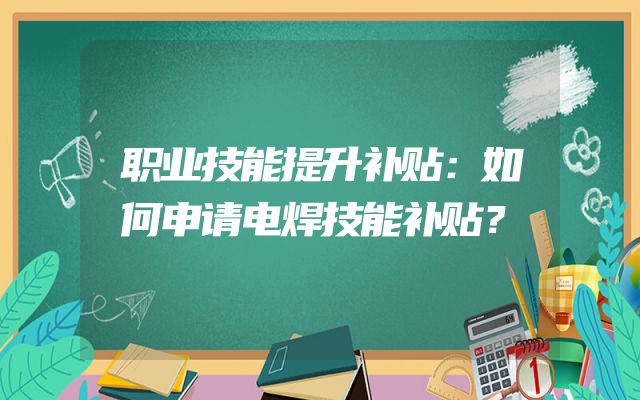 职业技能提升补贴：如何申请电焊技能补贴？