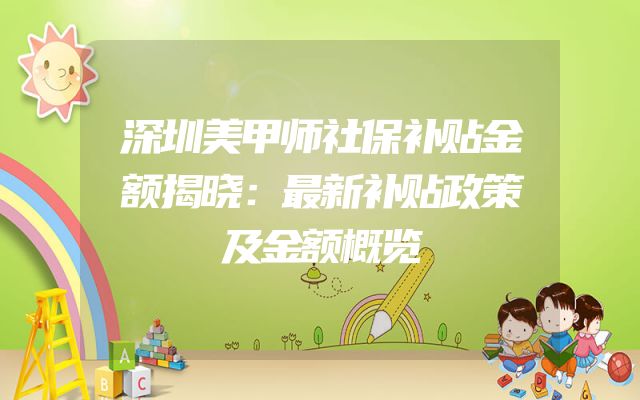 深圳美甲师社保补贴金额揭晓：最新补贴政策及金额概览