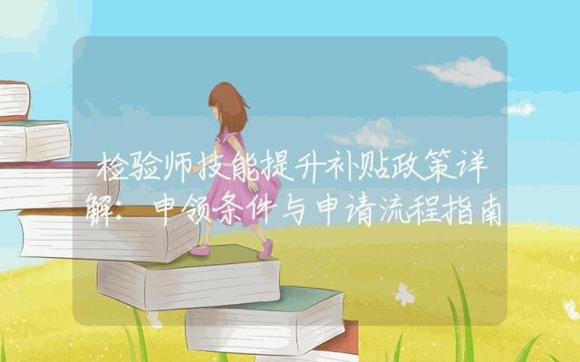 检验师技能提升补贴政策详解：申领条件与申请流程指南