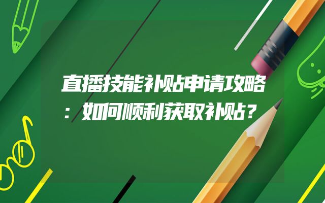 直播技能补贴申请攻略：如何顺利获取补贴？