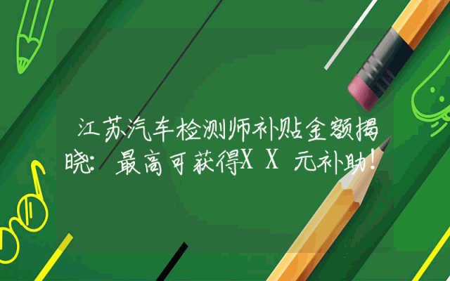 江苏汽车检测师补贴金额揭晓：最高可获得XX元补助！