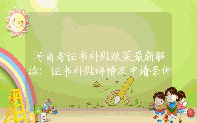 河南考证书补贴政策最新解读：证书补贴详情及申请条件