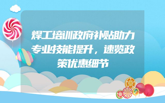 焊工培训政府补贴助力专业技能提升，速览政策优惠细节