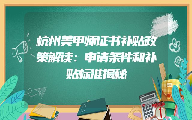 杭州美甲师证书补贴政策解读：申请条件和补贴标准揭秘