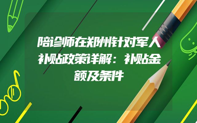 陪诊师在郑州针对军人补贴政策详解：补贴金额及条件