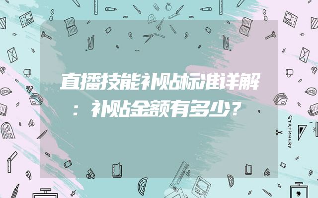 直播技能补贴标准详解：补贴金额有多少？