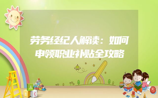 劳务经纪人解读：如何申领职业补贴全攻略