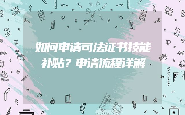 如何申请司法证书技能补贴？申请流程详解