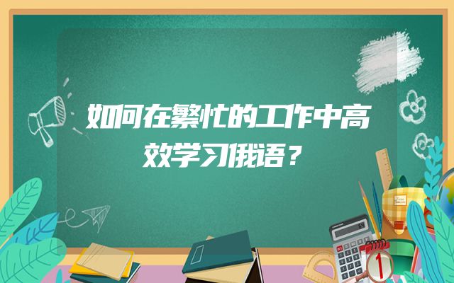 如何在繁忙的工作中高效学习俄语？