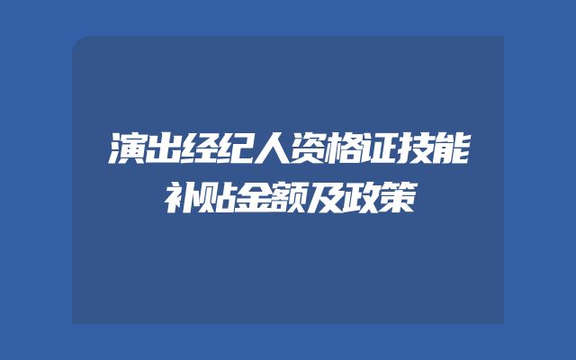 演出经纪人资格证技能补贴金额及政策