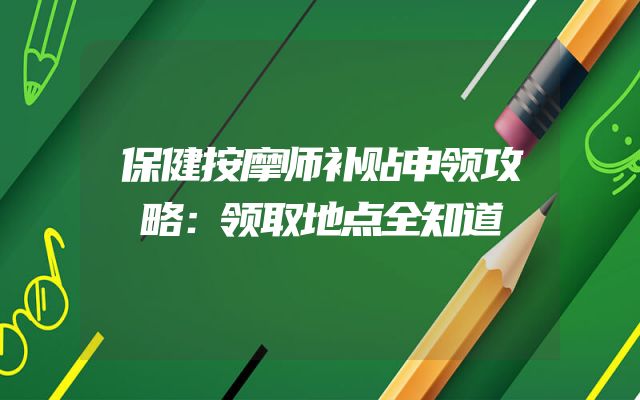 保健按摩师补贴申领攻略：领取地点全知道