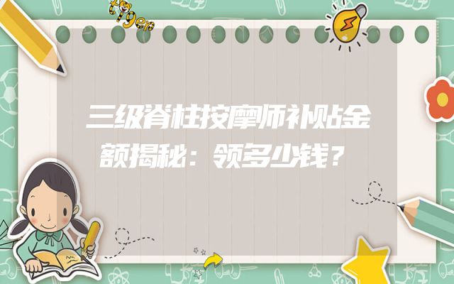 三级脊柱按摩师补贴金额揭秘：领多少钱？